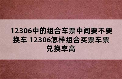 12306中的组合车票中间要不要换车 12306怎样组合买票车票兑换率高